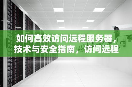 如何高效访问远程服务器，技术与安全指南，访问远程服务器失败是什么原因