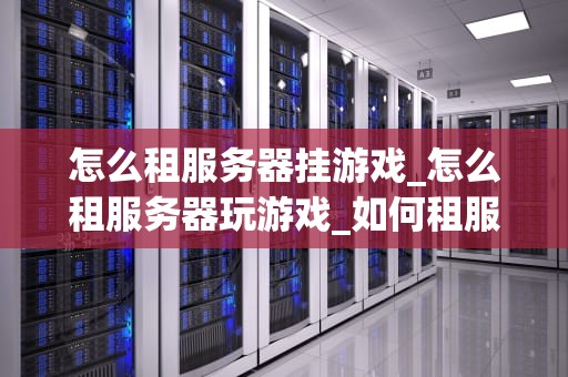 怎么租服务器挂游戏_怎么租服务器玩游戏_如何租服务器挂游戏：一份详尽的指南