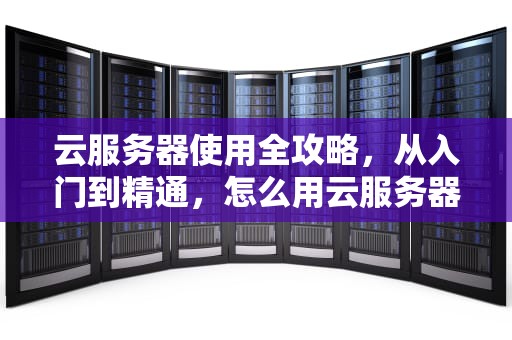 云服务器使用全攻略，从入门到精通，怎么用云服务器搭梯子