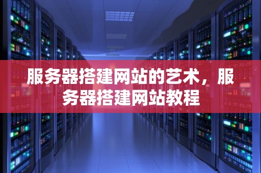 服务器搭建网站的艺术，服务器搭建网站教程
