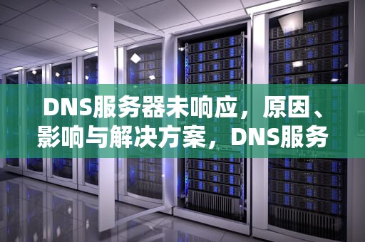 DNS服务器未响应，原因、影响与解决方案，DNS服务器未响应咋办