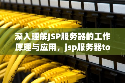 深入理解JSP服务器的工作原理与应用，jsp服务器tomcat的下载安装步骤