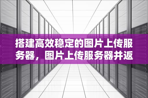 搭建高效稳定的图片上传服务器，图片上传服务器并返回url