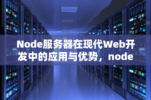 Node服务器在现代Web开发中的应用与优势，node服务器是什么