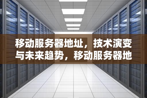 移动服务器地址，技术演变与未来趋势，移动服务器地址是多少