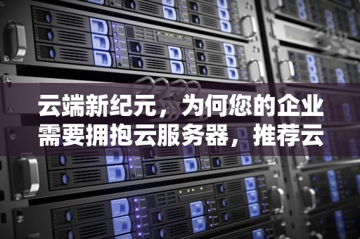 云端新纪元，为何您的企业需要拥抱云服务器，推荐云服务器无备案