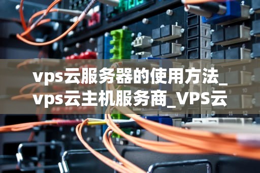 vps云服务器的使用方法_vps云主机服务商_VPS云服务器的使用方法