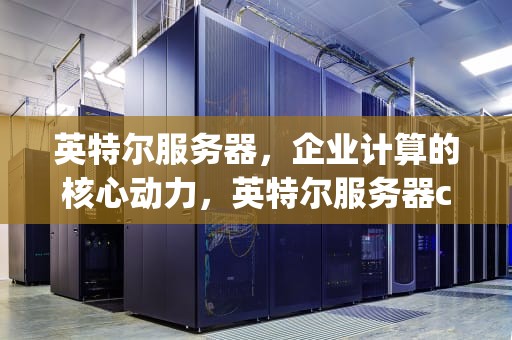 英特尔服务器，企业计算的核心动力，英特尔服务器cpu