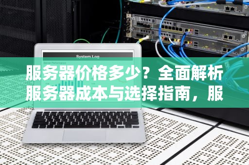 服务器价格多少？全面解析服务器成本与选择指南，服务器价格多少一个月