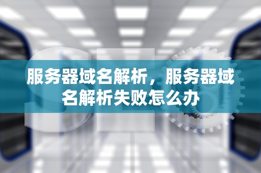 服务器域名解析，服务器域名解析失败怎么办