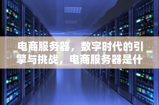电商服务器，数字时代的引擎与挑战，电商服务器是什么