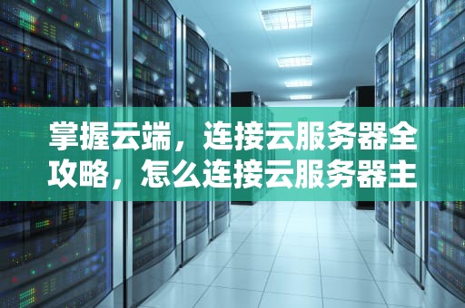 掌握云端，连接云服务器全攻略，怎么连接云服务器主机