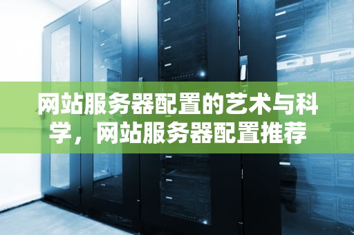 网站服务器配置的艺术与科学，网站服务器配置推荐