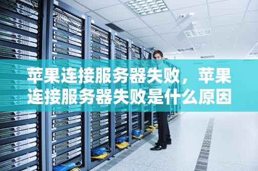 苹果连接服务器失败，苹果连接服务器失败是什么原因
