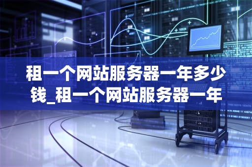 租一个网站服务器一年多少钱_租一个网站服务器一年多少钱合适_网站服务器租赁费用的全面解析