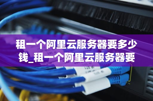 租一个阿里云服务器要多少钱_租一个阿里云服务器要多少钱呀_阿里云服务器租赁费用及相关信息解析