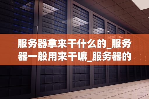 服务器拿来干什么的_服务器一般用来干嘛_服务器的用途与重要性