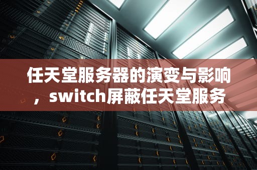 任天堂服务器的演变与影响，switch屏蔽任天堂服务器