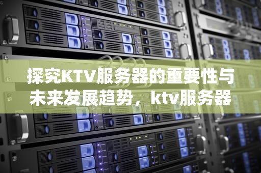 探究KTV服务器的重要性与未来发展趋势，ktv服务器系统有哪些
