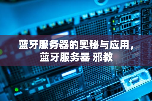 蓝牙服务器的奥秘与应用，蓝牙服务器 邪教