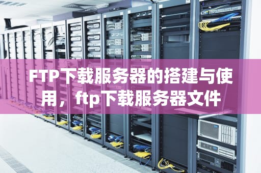 FTP下载服务器的搭建与使用，ftp下载服务器文件