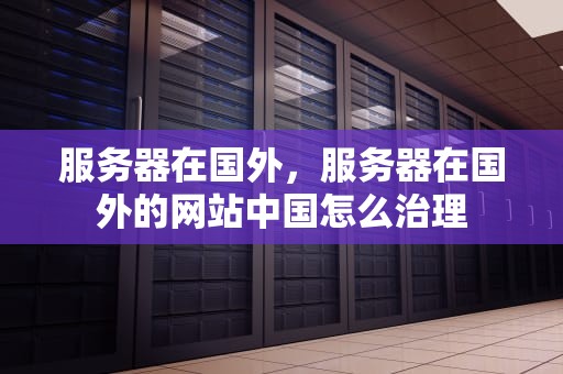服务器在国外，服务器在国外的网站中国怎么治理