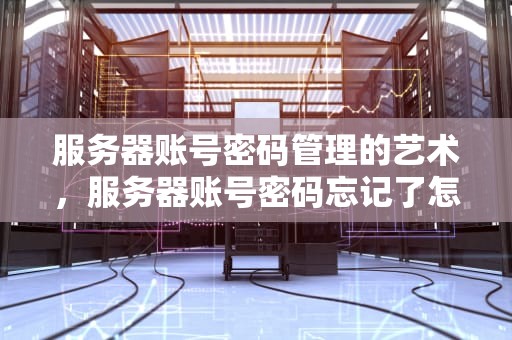 服务器账号密码管理的艺术，服务器账号密码忘记了怎么办