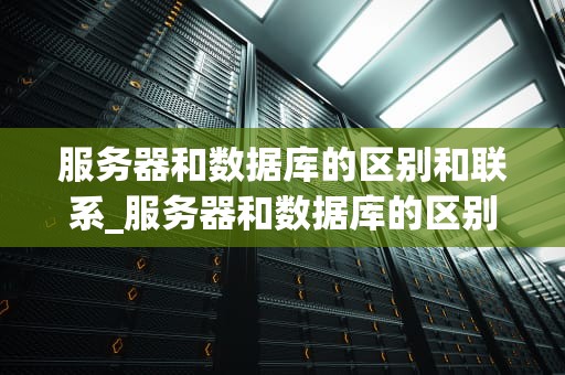 服务器和数据库的区别和联系_服务器和数据库的区别和联系方法_服务器与数据库的区别和联系