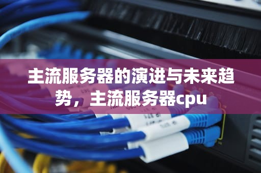 主流服务器的演进与未来趋势，主流服务器cpu