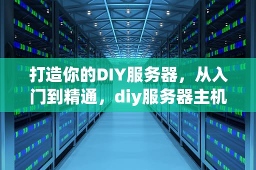 打造你的DIY服务器，从入门到精通，diy服务器主机配置