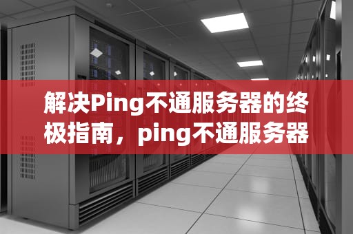 解决Ping不通服务器的终极指南，ping不通服务器ip地址的原因