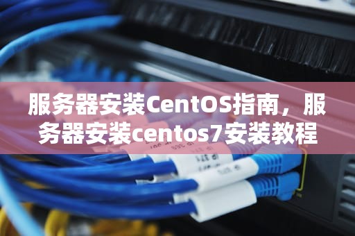 服务器安装CentOS指南，服务器安装centos7安装教程