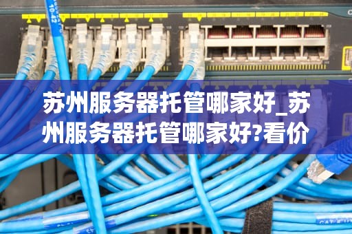 苏州服务器托管哪家好_苏州服务器托管哪家好?看价格_苏州服务器托管哪家好？