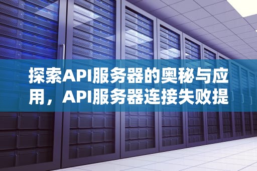 探索API服务器的奥秘与应用，API服务器连接失败提示码错误