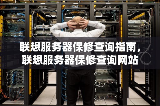 联想服务器保修查询指南，联想服务器保修查询网站