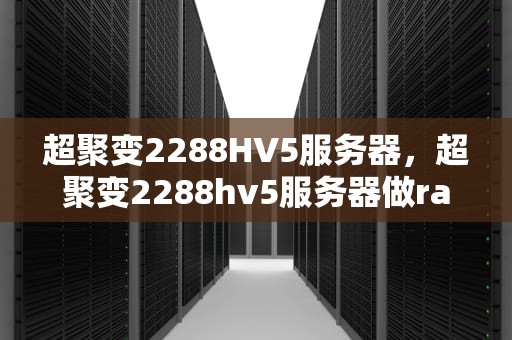 超聚变2288HV5服务器，超聚变2288hv5服务器做raid