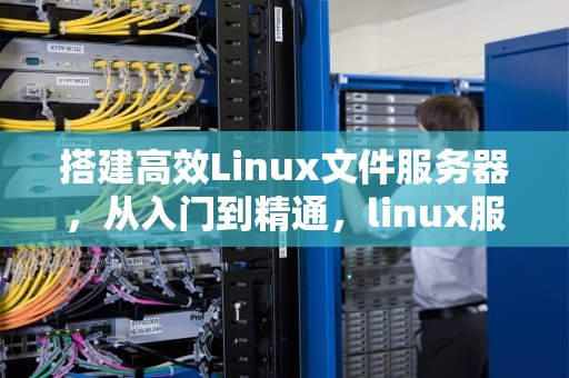 搭建高效Linux文件服务器，从入门到精通，linux服务器创建文件夹