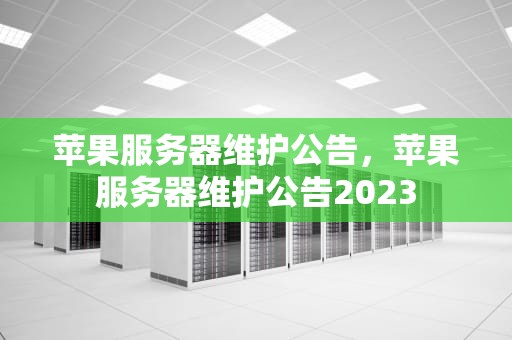 苹果服务器维护公告，苹果服务器维护公告2023