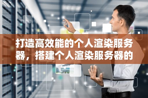打造高效能的个人渲染服务器，搭建个人渲染服务器的软件