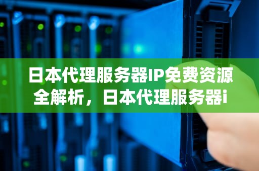 日本代理服务器IP免费资源全解析，日本代理服务器ip免费吗