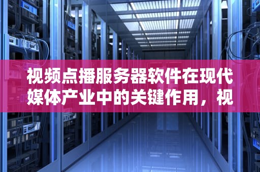 视频点播服务器软件在现代媒体产业中的关键作用，视频点播服务器软件哪个好