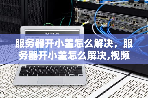 服务器开小差怎么解决，服务器开小差怎么解决,视频放视频弹出