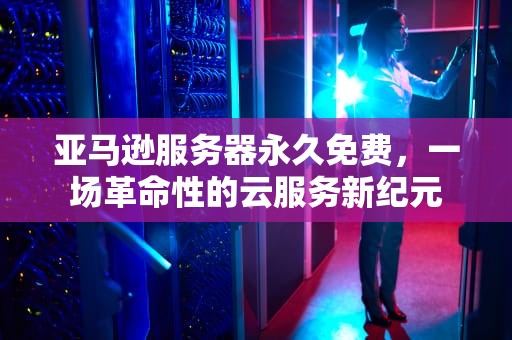 亚马逊服务器永久免费，一场革命性的云服务新纪元