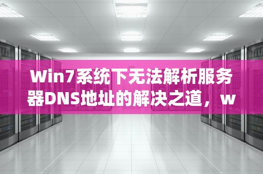 Win7系统下无法解析服务器DNS地址的解决之道，win7无法解析服务器的dns地址怎么办