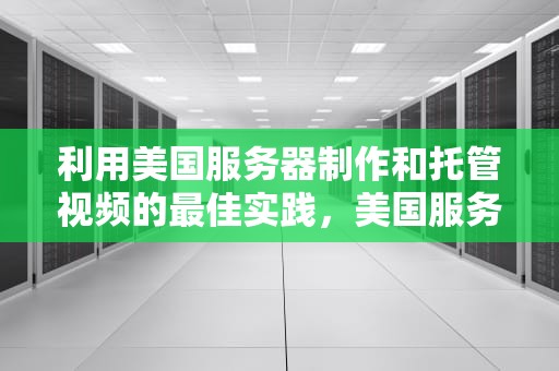利用美国服务器制作和托管视频的最佳实践，美国服务器做视频怎么做