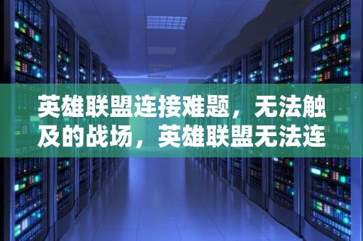 英雄联盟连接难题，无法触及的战场，英雄联盟无法连接至服务器请检查网络后重试