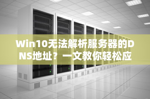 Win10无法解析服务器的DNS地址？一文教你轻松应对，win10无法解析服务器的dns地址怎么办