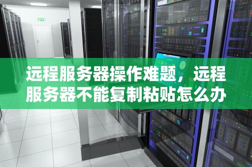 远程服务器操作难题，远程服务器不能复制粘贴怎么办
