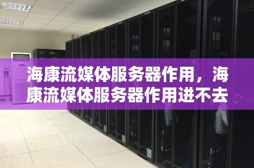 海康流媒体服务器作用，海康流媒体服务器作用进不去