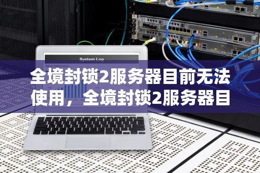全境封锁2服务器目前无法使用，全境封锁2服务器目前无法使用请稍后使用